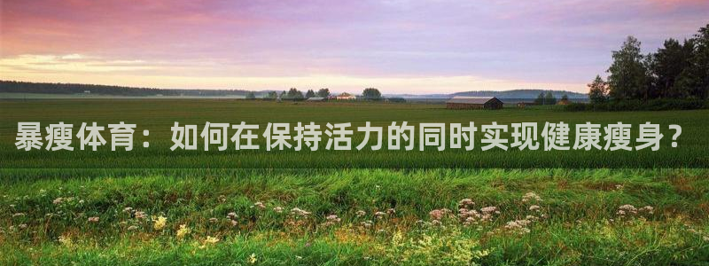 必威betway西汉姆联：暴瘦体育：如何在保持活力的同时实现健康瘦身？