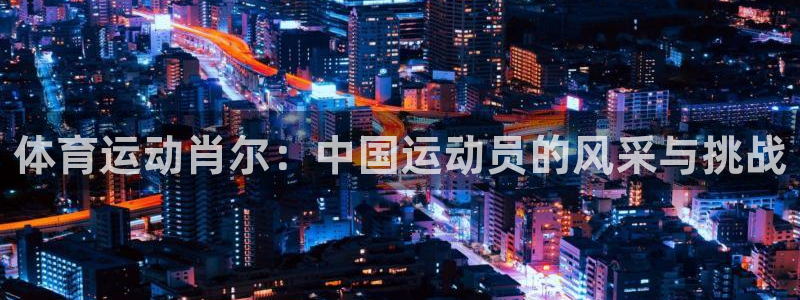 betway西汉姆官网：体育运动肖尔：中国运动员的风采与挑战