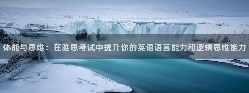 betway西汉姆联官网：体能与思维：在雅思考试中提升你的英语语言能力和逻辑思维能力